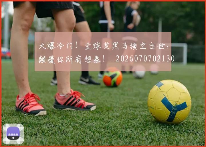 大爆冷门！金球奖黑马横空出世，颠覆你所有想象！_20260707021302