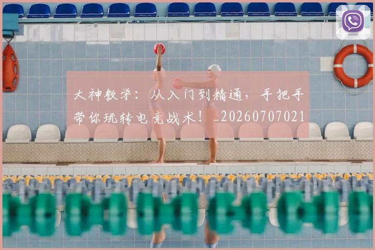大神教学：从入门到精通，手把手带你玩转电竞战术！_20260707021303
