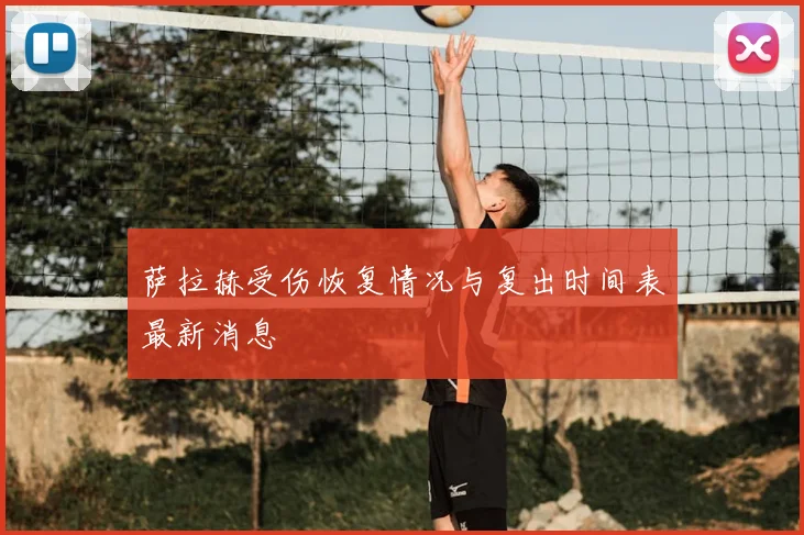 萨拉赫受伤恢复情况与复出时间表最新消息