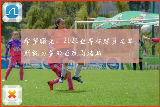 希望曙光！2026世界杯球员名单，新锐力量能否改写格局
