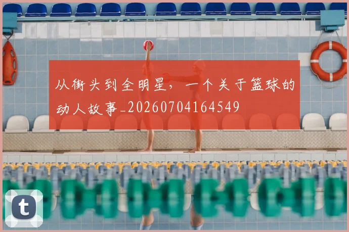 从街头到全明星，一个关于篮球的动人故事_20260704164549
