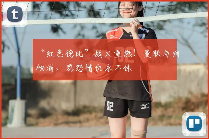 “红色德比”战火重燃！曼联与利物浦，恩怨情仇永不休