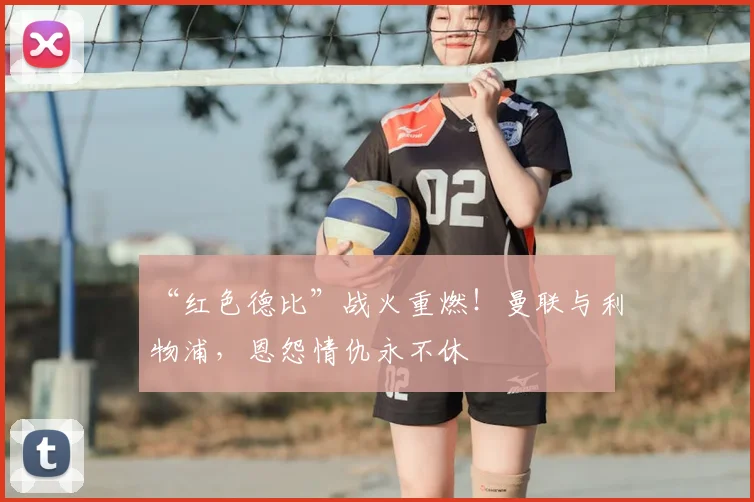 “红色德比”战火重燃！曼联与利物浦，恩怨情仇永不休