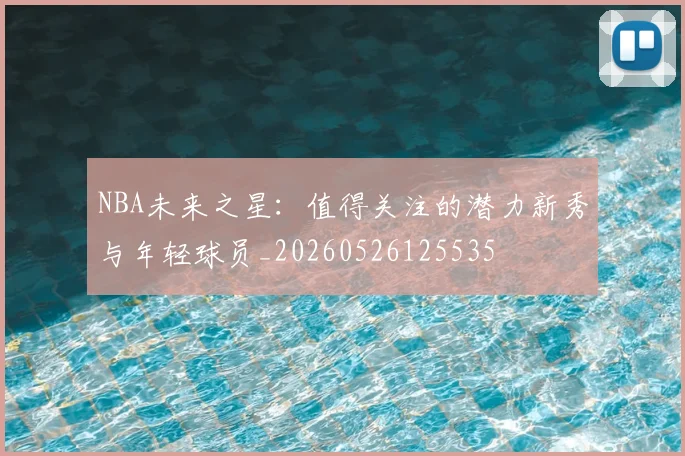 NBA未来之星：值得关注的潜力新秀与年轻球员_20260526125535