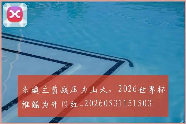 东道主首战压力山大，2026世界杯谁能为开门红_20260531151503