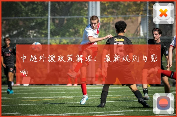 中超外援政策解读:最新规则与影响