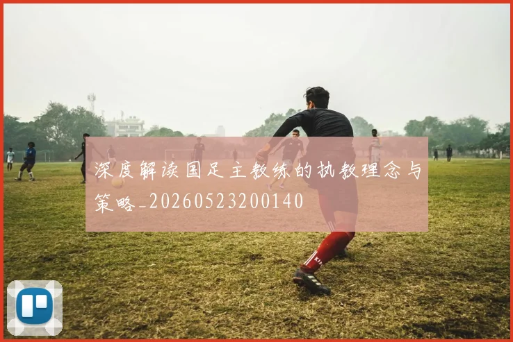 深度解读国足主教练的执教理念与策略_20260523200140