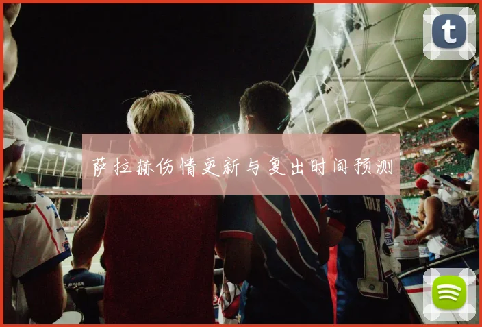 萨拉赫伤情更新与复出时间预测