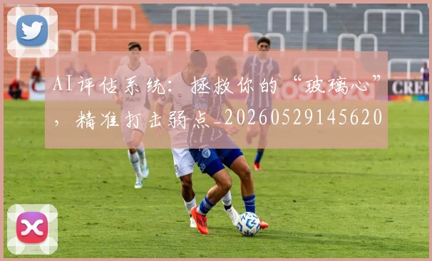 AI评估系统：拯救你的“玻璃心”，精准打击弱点_20260529145620