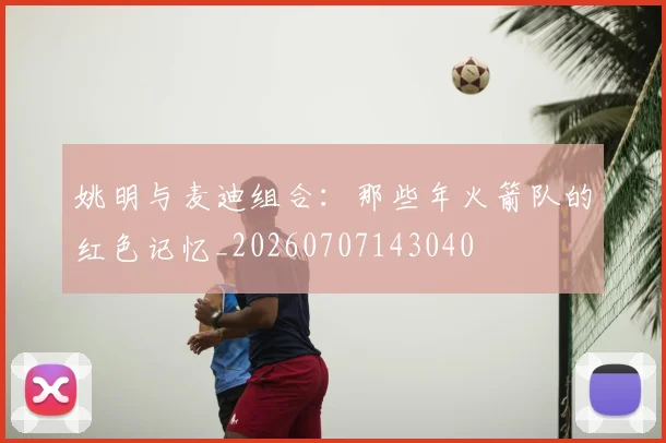姚明与麦迪组合：那些年火箭队的红色记忆_20260707143040