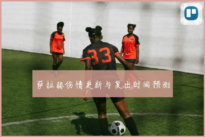 萨拉赫伤情更新与复出时间预测