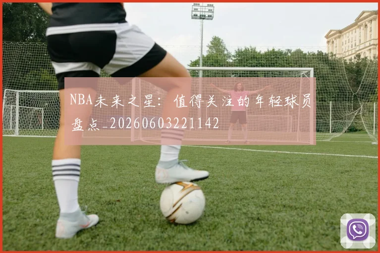 NBA未来之星：值得关注的年轻球员盘点_20260603221142
