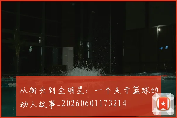 从街头到全明星，一个关于篮球的动人故事_20260601173214