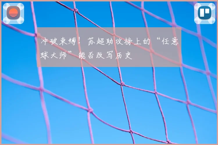 冲破束缚！苏超助攻榜上的“任意球大师”能否改写历史