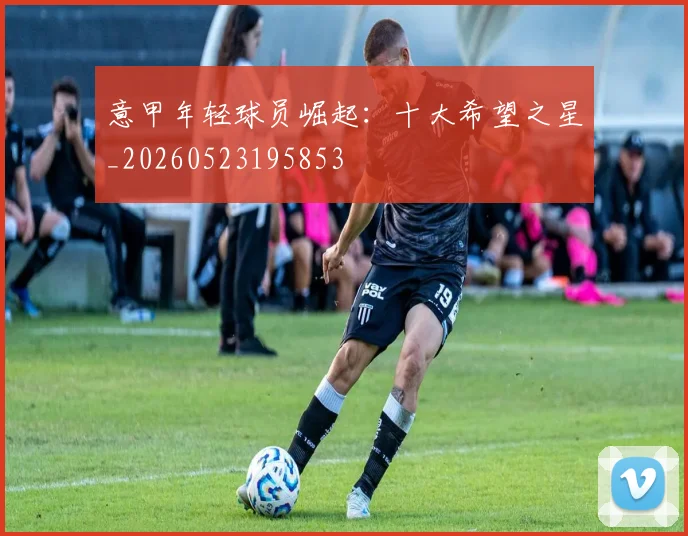 意甲年轻球员崛起：十大希望之星_20260523195853