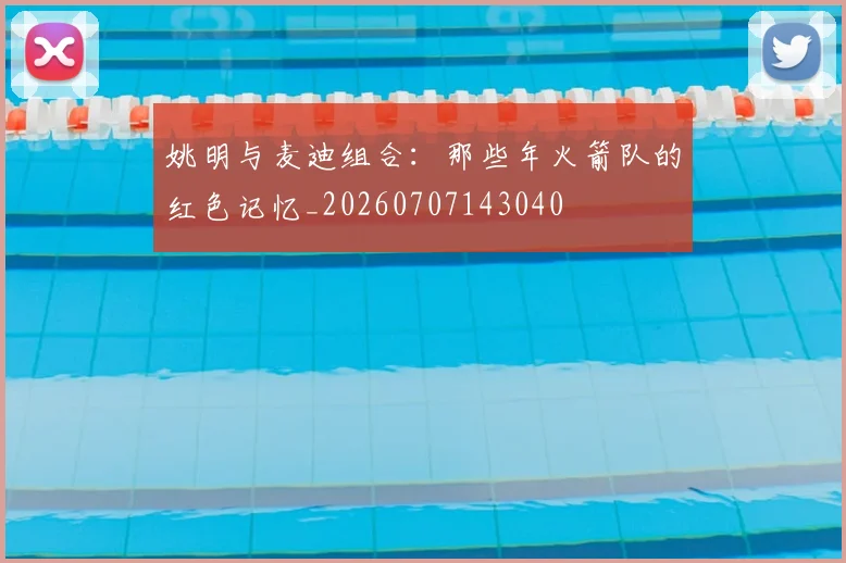姚明与麦迪组合：那些年火箭队的红色记忆_20260707143040
