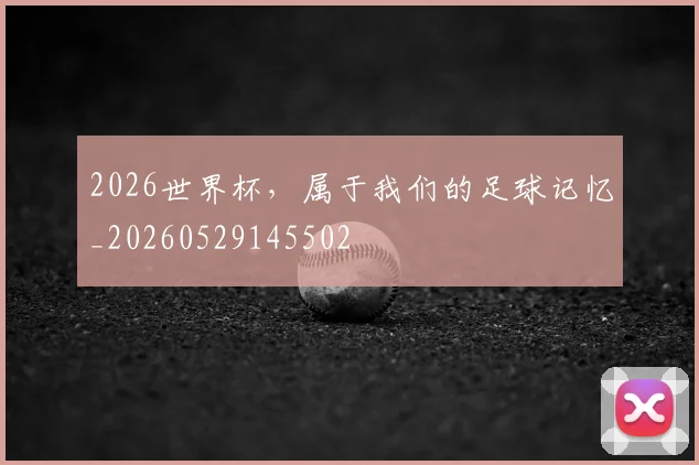 2026世界杯，属于我们的足球记忆_20260529145502