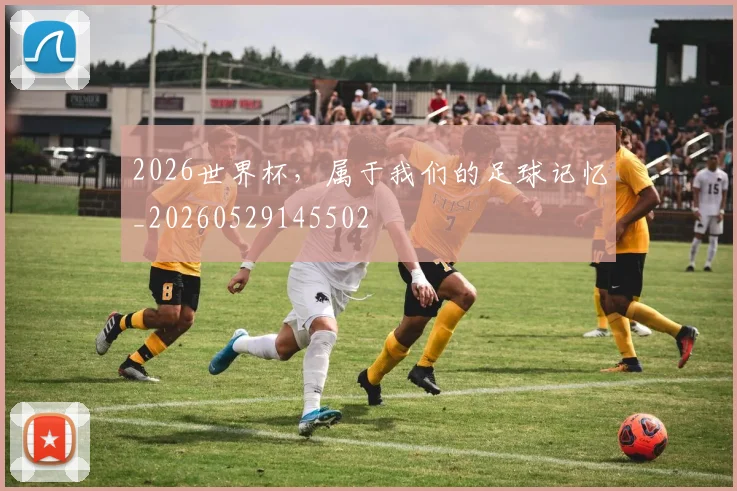 2026世界杯，属于我们的足球记忆_20260529145502