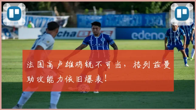 法国高卢雄鸡锐不可当,格列兹曼助攻能力依旧爆表!