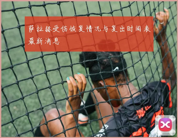 萨拉赫受伤恢复情况与复出时间表最新消息