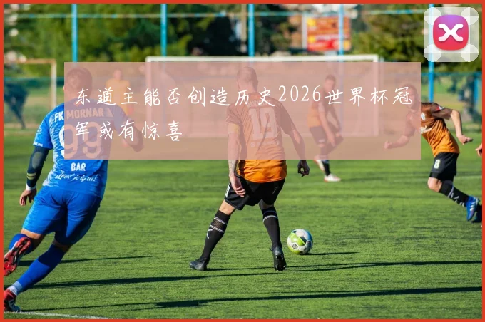 东道主能否创造历史2026世界杯冠军或有惊喜