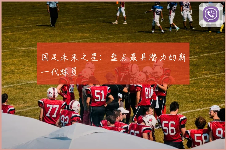 国足未来之星：盘点最具潜力的新一代球员