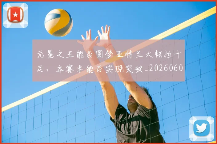 无冕之王能否圆梦亚特兰大韧性十足，本赛季能否实现突破_20260605181700