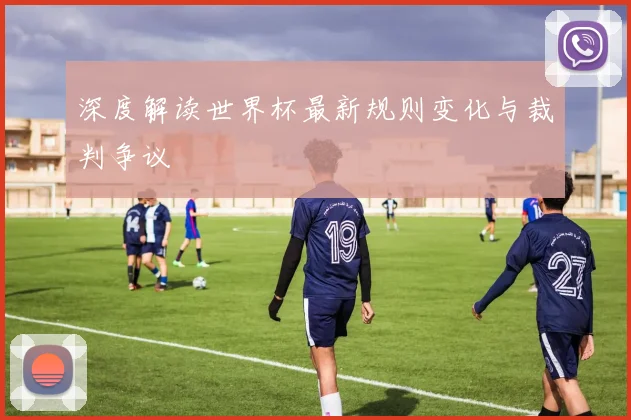 深度解读世界杯最新规则变化与裁判争议