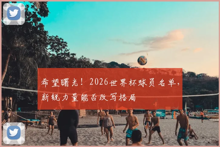 希望曙光！2026世界杯球员名单，新锐力量能否改写格局