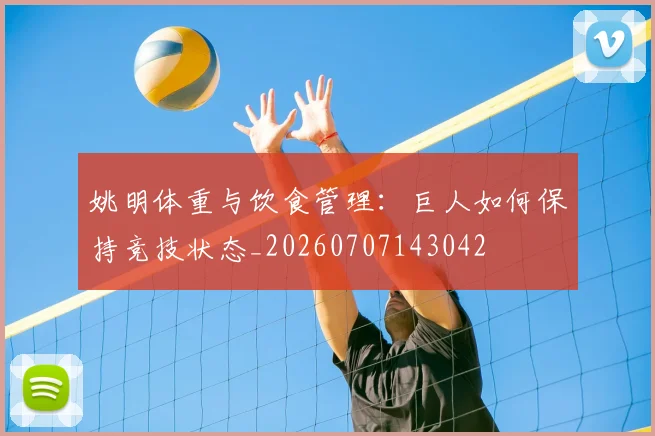 姚明体重与饮食管理：巨人如何保持竞技状态_20260707143042