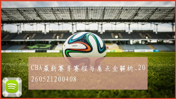 CBA最新赛季赛程与看点全解析_20260521200408