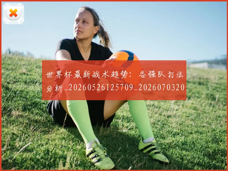 世界杯最新战术趋势：各强队打法分析_20260526125709_20260703203417