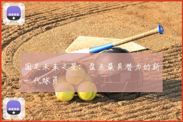 国足未来之星：盘点最具潜力的新一代球员