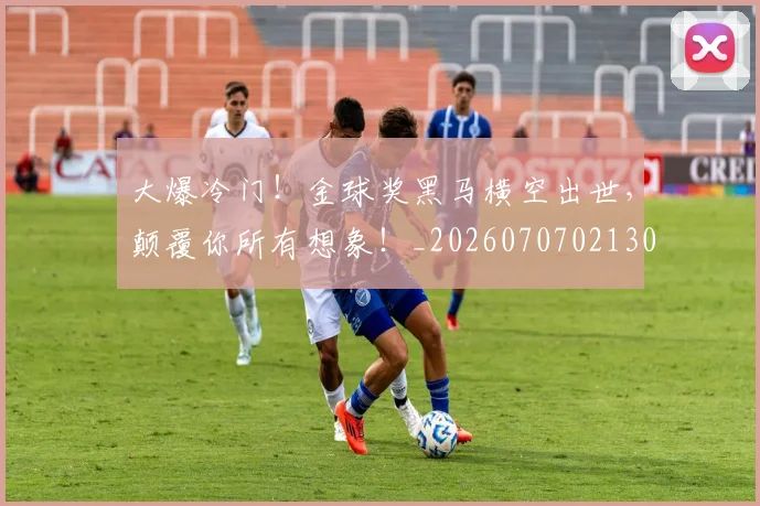 大爆冷门！金球奖黑马横空出世，颠覆你所有想象！_20260707021302