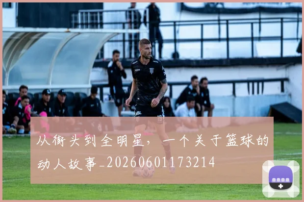 从街头到全明星，一个关于篮球的动人故事_20260601173214