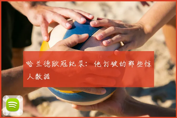 哈兰德欧冠纪录：他打破的那些惊人数据