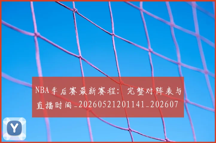 NBA季后赛最新赛程：完整对阵表与直播时间_20260521201141_20260702164422