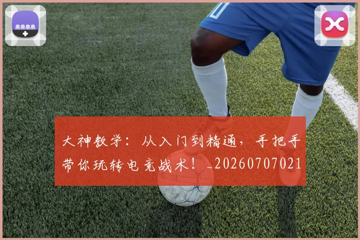 大神教学：从入门到精通，手把手带你玩转电竞战术！_20260707021303